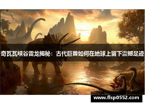 奇瓦瓦峡谷雷龙揭秘:古代巨兽如何在地球上留下震撼足迹 奇瓦瓦峡谷雷龙揭秘:古代巨兽如何在地球上留下震撼足迹